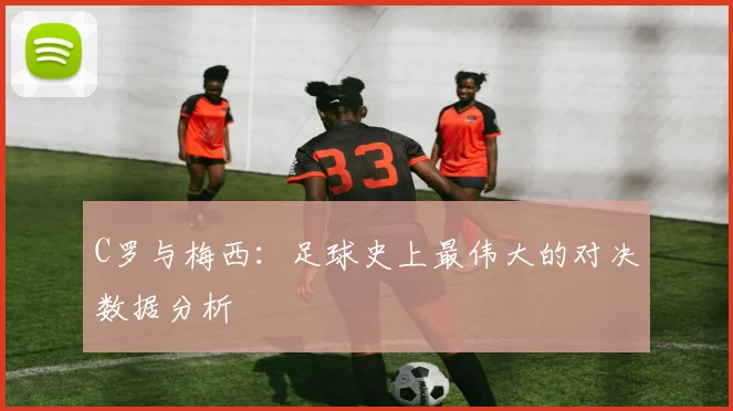 C罗与梅西：足球史上最伟大的对决数据分析