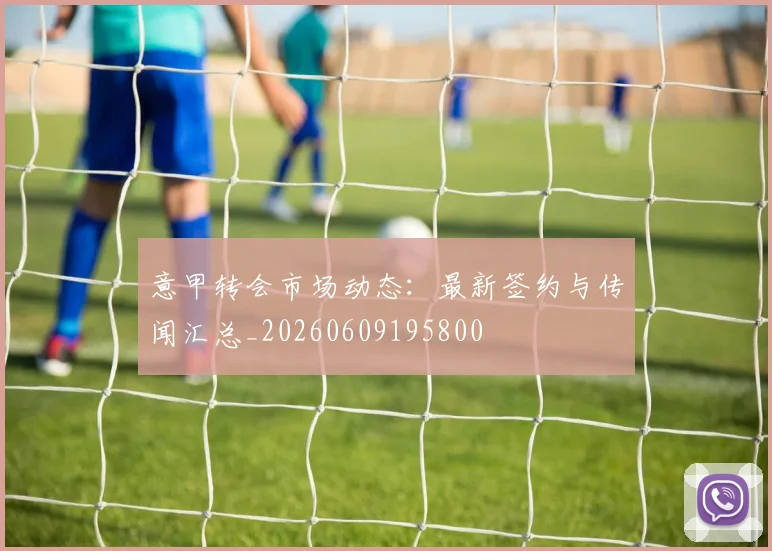 意甲转会市场动态:最新签约与传闻汇总_20260609195800