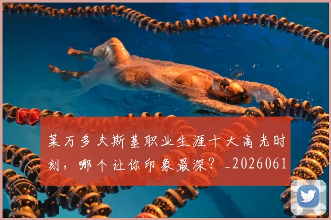 莱万多夫斯基职业生涯十大高光时刻，哪个让你印象最深？_20260610170134