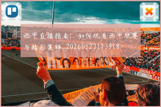 西甲直播指南：如何观看西甲联赛与精彩集锦_20260523113918