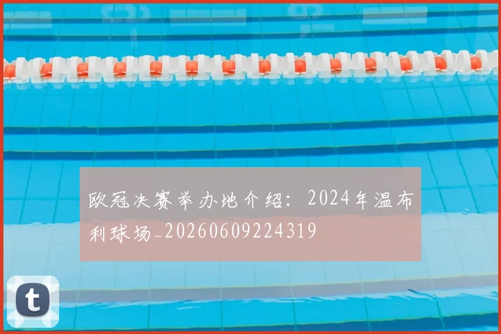 欧冠决赛举办地介绍:2024年温布利球场_20260609224319