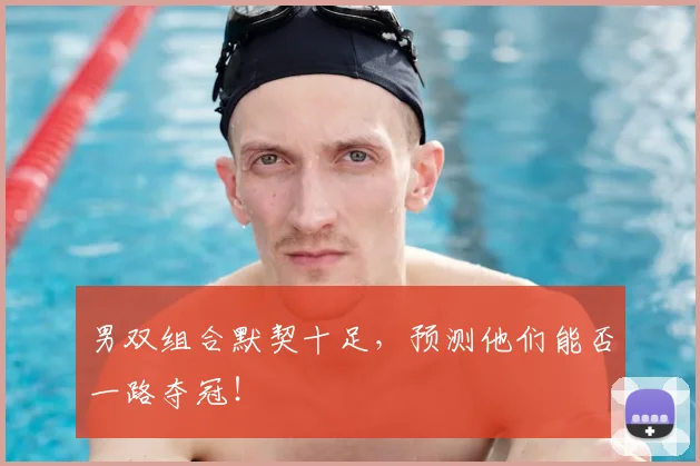 男双组合默契十足,预测他们能否一路夺冠!