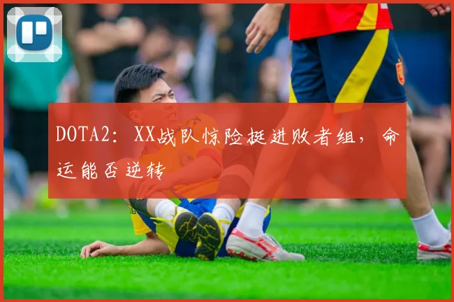 DOTA2:XX战队惊险挺进败者组,命运能否逆转