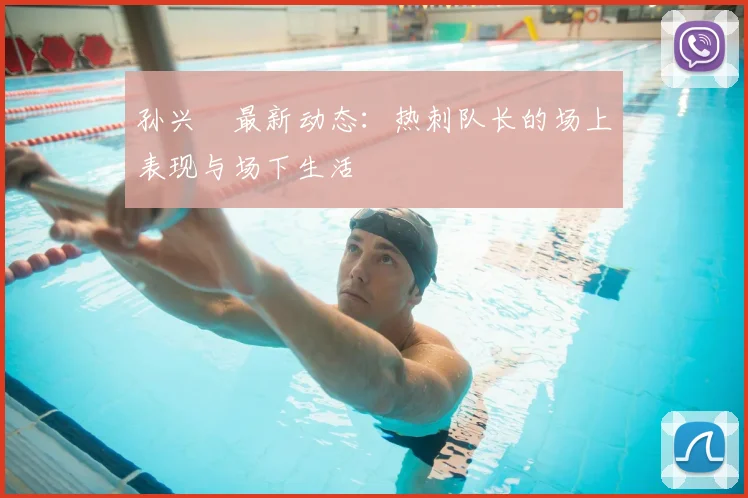孙兴慜最新动态:热刺队长的场上表现与场下生活