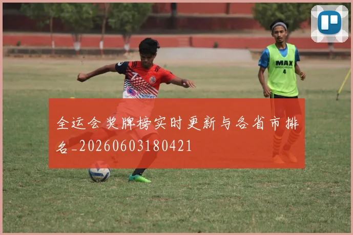 全运会奖牌榜实时更新与各省市排名_20260603180421