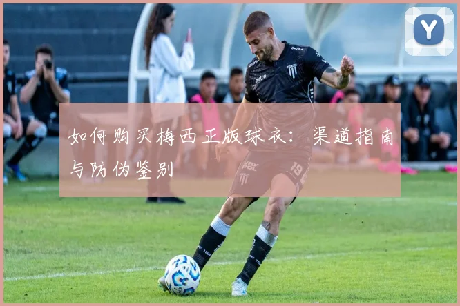 如何购买梅西正版球衣:渠道指南与防伪鉴别