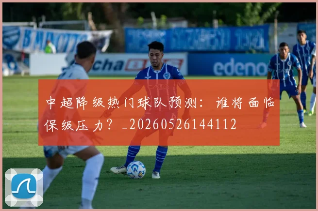 中超降级热门球队预测：谁将面临保级压力？_20260526144112