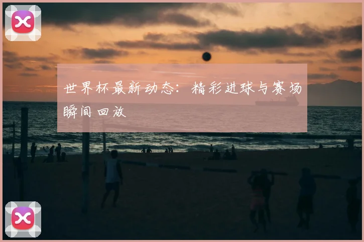 世界杯最新动态:精彩进球与赛场瞬间回放