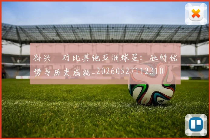 孙兴慜对比其他亚洲球星:独特优势与历史成就_20260527112310