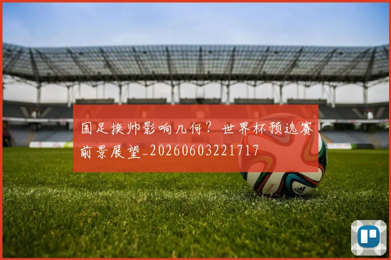 国足换帅影响几何?世界杯预选赛前景展望_20260603221717