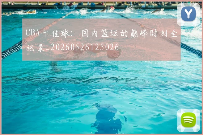 CBA十佳球:国内篮坛的巅峰时刻全记录_20260526125026