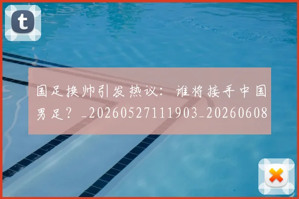 国足换帅引发热议:谁将接手中国男足?_20260527111903_20260608142921