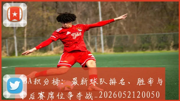 CBA积分榜:最新球队排名、胜率与季后赛席位争夺战_20260521200502