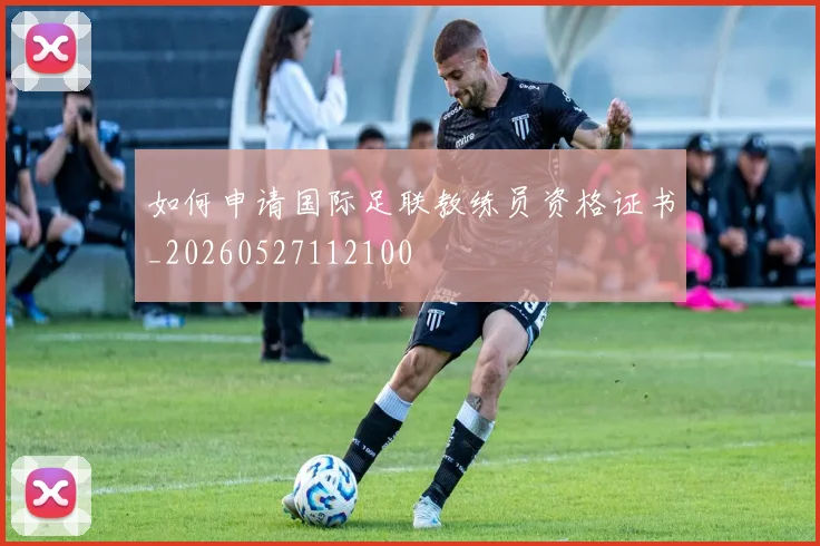 如何申请国际足联教练员资格证书_20260527112100