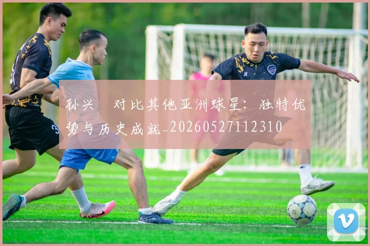 孙兴慜对比其他亚洲球星:独特优势与历史成就_20260527112310
