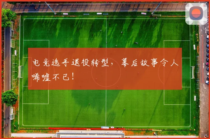 电竞选手退役转型,幕后故事令人唏嘘不已!