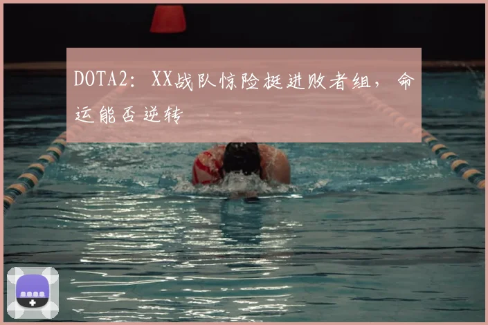 DOTA2:XX战队惊险挺进败者组,命运能否逆转