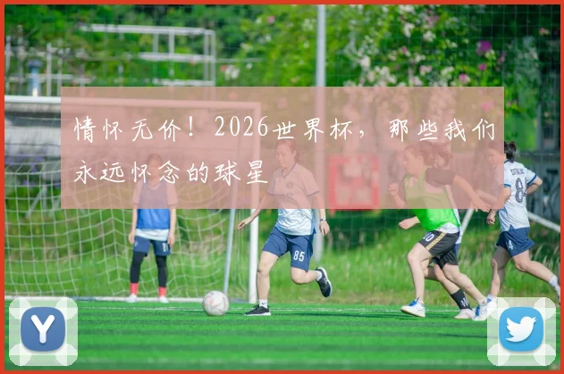 情怀无价！2026世界杯，那些我们永远怀念的球星