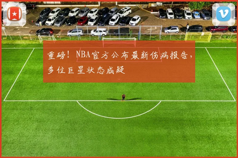 重磅!NBA官方公布最新伤病报告,多位巨星状态成疑