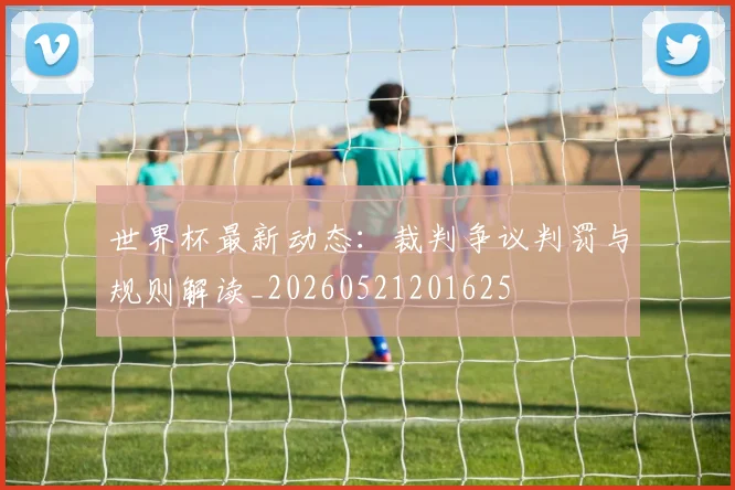 世界杯最新动态:裁判争议判罚与规则解读_20260521201625