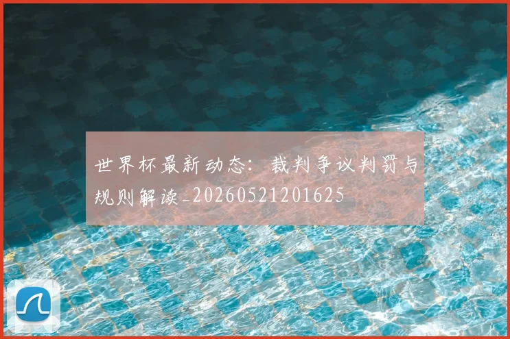 世界杯最新动态:裁判争议判罚与规则解读_20260521201625